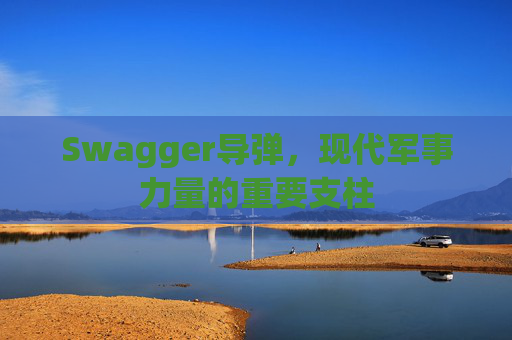 Swagger导弹，现代军事力量的重要支柱