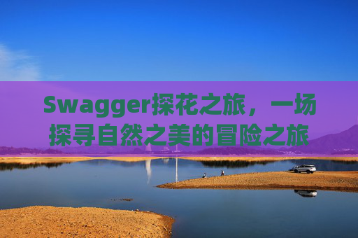 Swagger探花之旅，一场探寻自然之美的冒险之旅